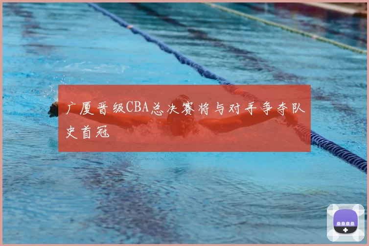 广厦晋级CBA总决赛将与对手争夺队史首冠