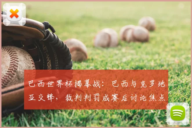 巴西世界杯揭幕战:巴西与克罗地亚交锋,裁判判罚成赛后讨论焦点