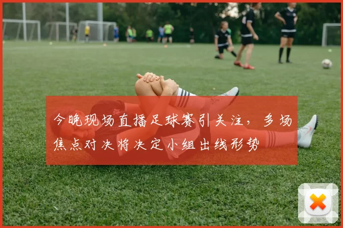 今晚现场直播足球赛引关注，多场焦点对决将决定小组出线形势