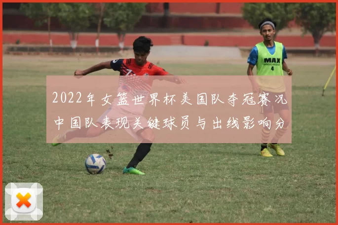 2022年女篮世界杯美国队夺冠赛况中国队表现关键球员与出线影响分析