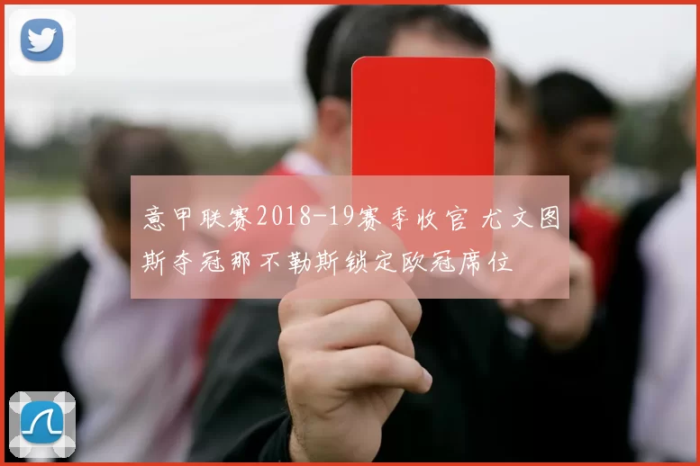 意甲联赛2018-19赛季收官 尤文图斯夺冠那不勒斯锁定欧冠席位