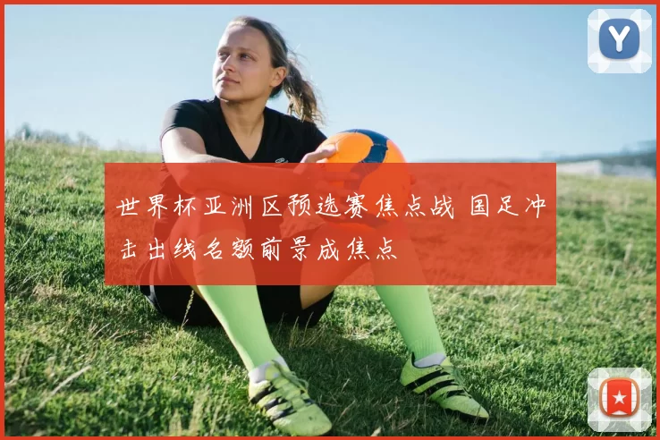 世界杯亚洲区预选赛焦点战 国足冲击出线名额前景成焦点