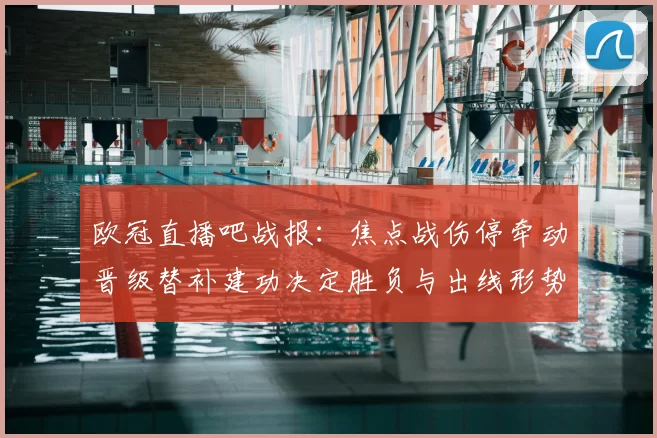 欧冠直播吧战报:焦点战伤停牵动晋级替补建功决定胜负与出线形势