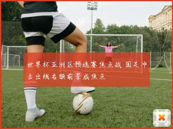 世界杯亚洲区预选赛焦点战 国足冲击出线名额前景成焦点
