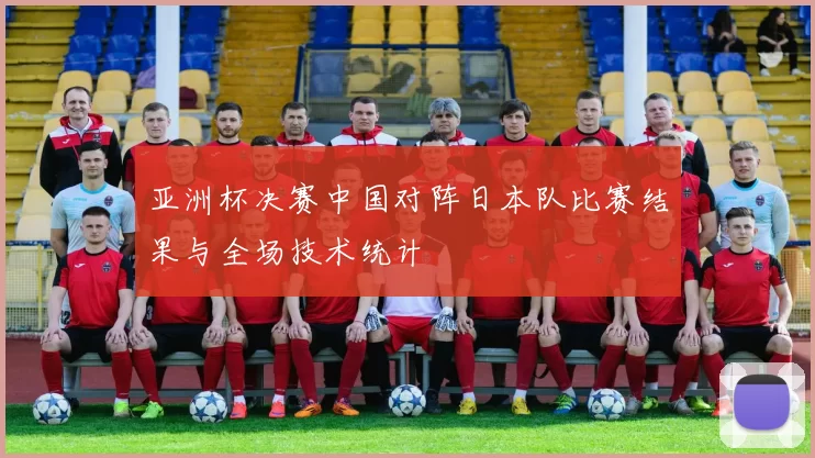 亚洲杯决赛中国对阵日本队比赛结果与全场技术统计