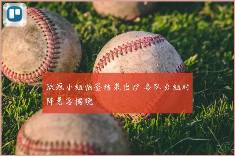 欧冠小组抽签结果出炉 各队分组对阵悬念揭晓