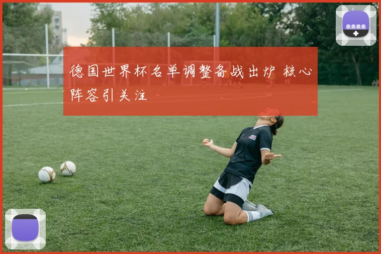 德国世界杯名单调整备战出炉 核心阵容引关注