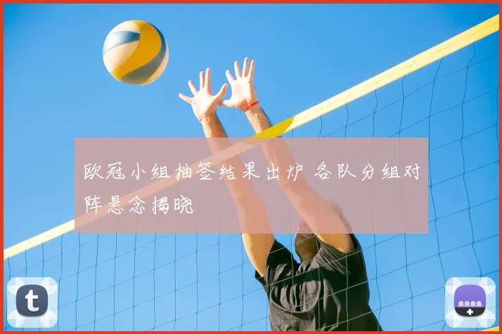 欧冠小组抽签结果出炉 各队分组对阵悬念揭晓