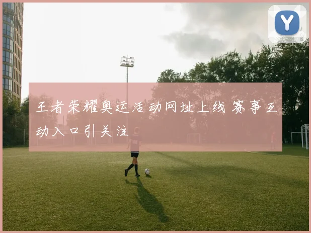 王者荣耀奥运活动网址上线 赛事互动入口引关注