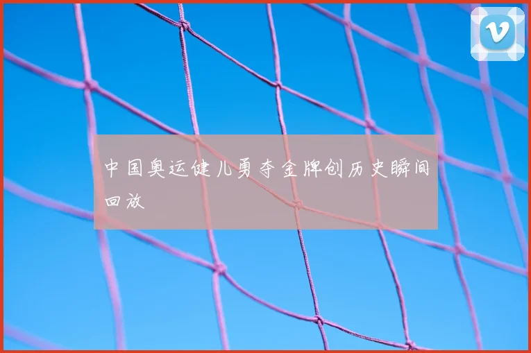 中国奥运健儿勇夺金牌创历史瞬间回放