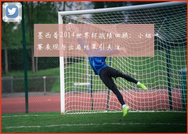 墨西哥2014世界杯战绩回顾:小组赛表现与出局结果引关注