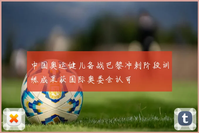 中国奥运健儿备战巴黎冲刺阶段训练成果获国际奥委会认可